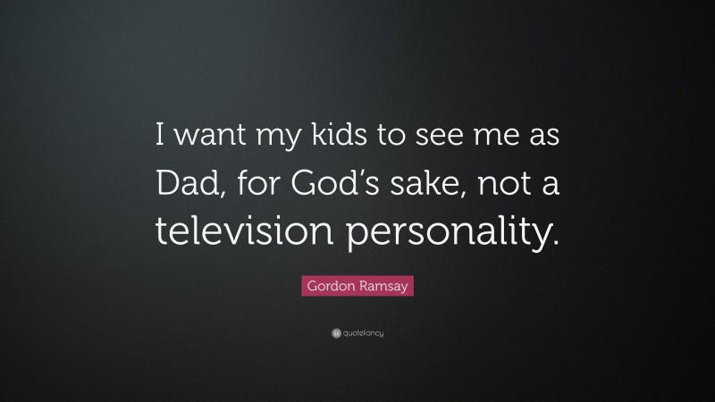 Gordon Ramsay Quote: “I want my kids to see me as Dad, for God’s sake, not a television personality.”