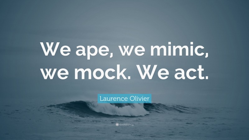 Laurence Olivier Quote: “We ape, we mimic, we mock. We act.”