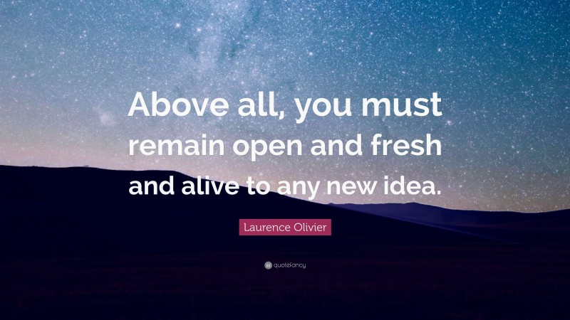 Laurence Olivier Quote: “Above all, you must remain open and fresh and alive to any new idea.”