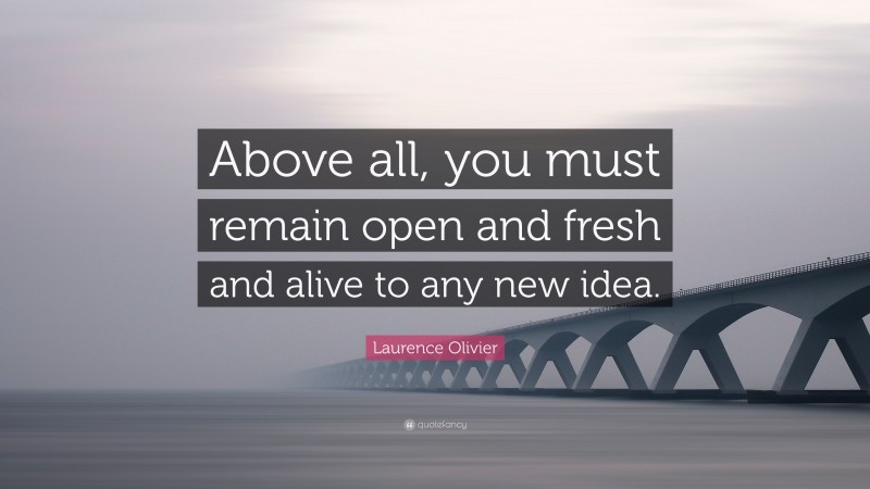 Laurence Olivier Quote: “Above all, you must remain open and fresh and alive to any new idea.”