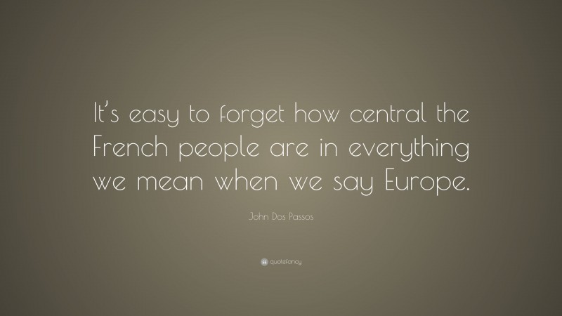 John Dos Passos Quote: “It’s easy to forget how central the French people are in everything we mean when we say Europe.”