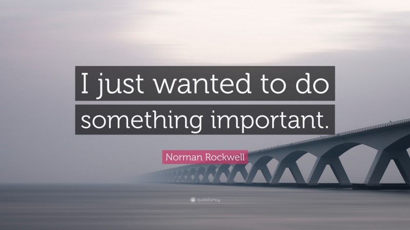 Norman Rockwell Quote: “I just wanted to do something important.”