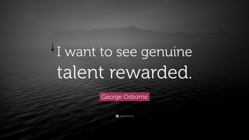 George Osborne Quote: “I want to see genuine talent rewarded.”