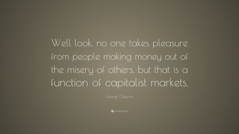 George Osborne Quote: “Well look, no one takes pleasure from people making money out of the misery of others, but that is a function of capitalist markets.”