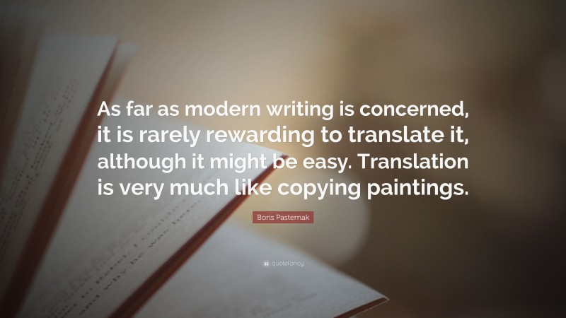 Boris Pasternak Quote: “As far as modern writing is concerned, it is rarely rewarding to translate it, although it might be easy. Translation is very much like copying paintings.”