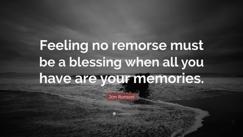 Jon Ronson Quote: “Feeling no remorse must be a blessing when all you have are your memories.”