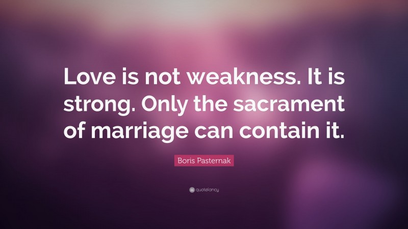 Boris Pasternak Quote: “Love is not weakness. It is strong. Only the sacrament of marriage can contain it.”