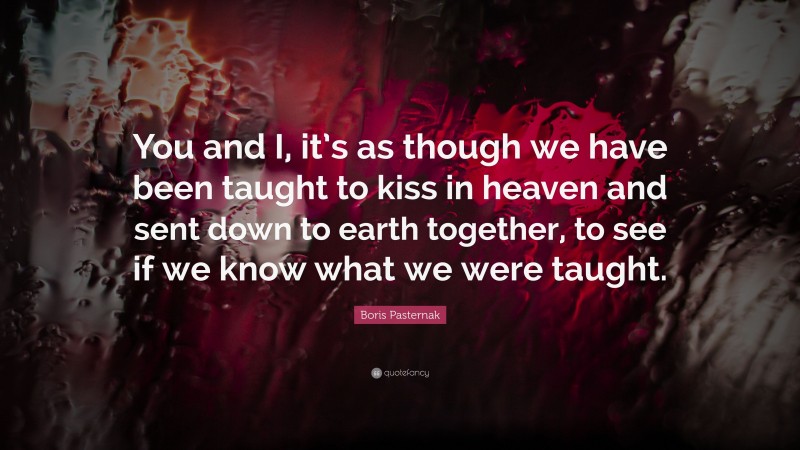 Boris Pasternak Quote: “You and I, it’s as though we have been taught to kiss in heaven and sent down to earth together, to see if we know what we were taught.”