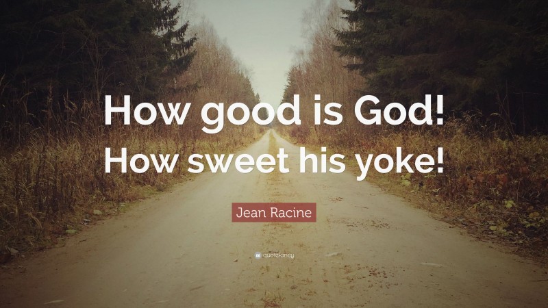 Jean Racine Quote: “How good is God! How sweet his yoke!”