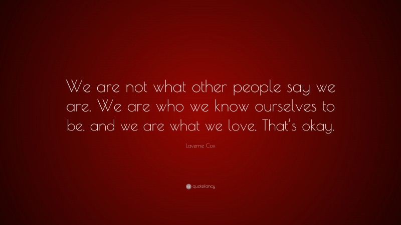 Laverne Cox Quote: “We are not what other people say we are. We are who we know ourselves to be, and we are what we love. That’s okay.”