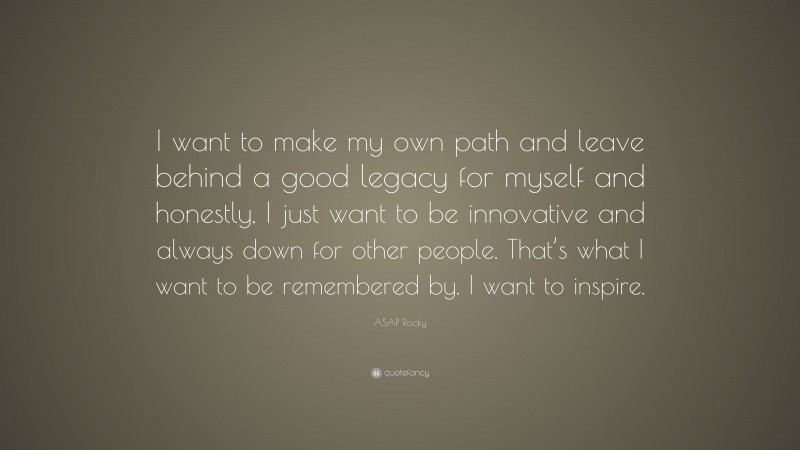 ASAP Rocky Quote: “I want to make my own path and leave behind a good legacy for myself and honestly, I just want to be innovative and always down for other people. That’s what I want to be remembered by. I want to inspire.”