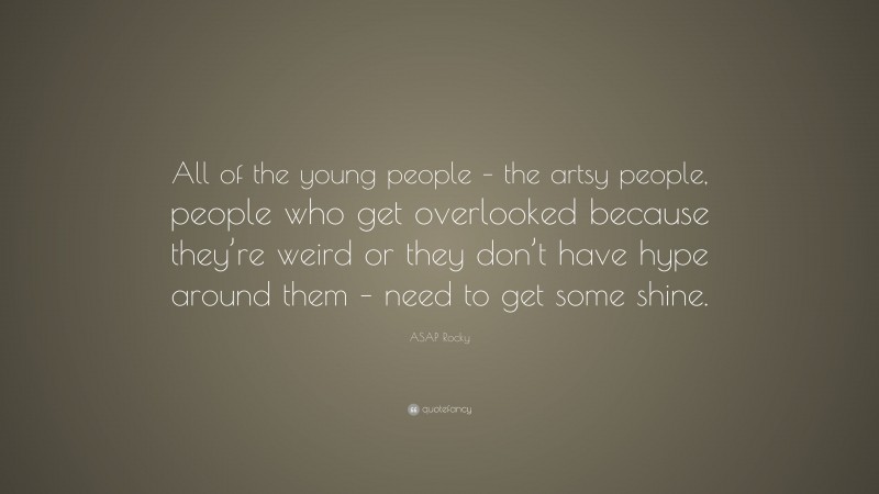 ASAP Rocky Quote: “All of the young people – the artsy people, people who get overlooked because they’re weird or they don’t have hype around them – need to get some shine.”