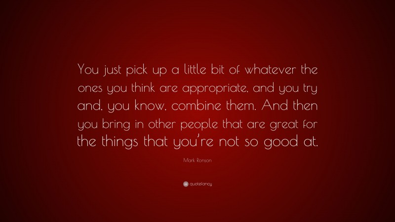 Mark Ronson Quote: “You just pick up a little bit of whatever the ones you think are appropriate, and you try and, you know, combine them. And then you bring in other people that are great for the things that you’re not so good at.”