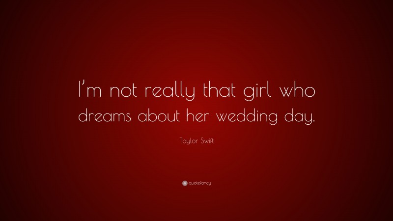 Taylor Swift Quote: “I’m not really that girl who dreams about her wedding day.”