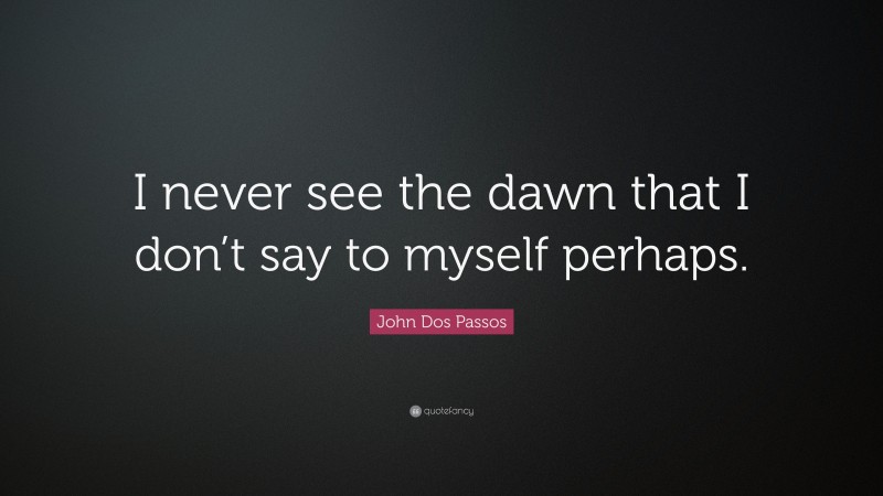 John Dos Passos Quote: “I never see the dawn that I don’t say to myself perhaps.”