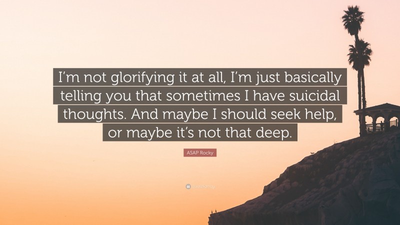 ASAP Rocky Quote: “I’m not glorifying it at all, I’m just basically telling you that sometimes I have suicidal thoughts. And maybe I should seek help, or maybe it’s not that deep.”