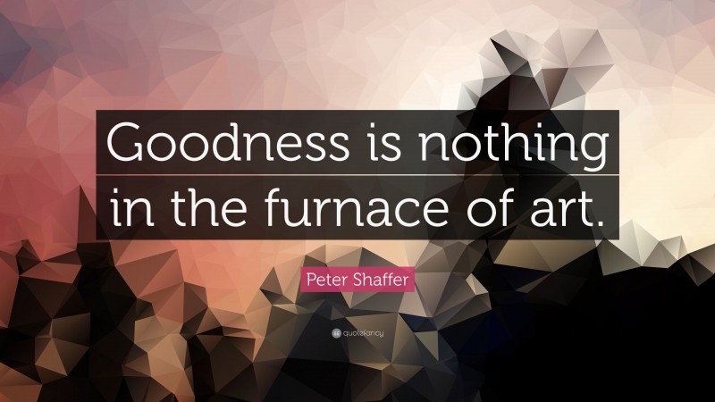 Peter Shaffer Quote: “Goodness is nothing in the furnace of art.”