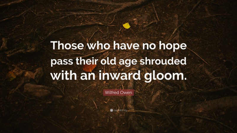 Wilfred Owen Quote: “Those who have no hope pass their old age shrouded with an inward gloom.”