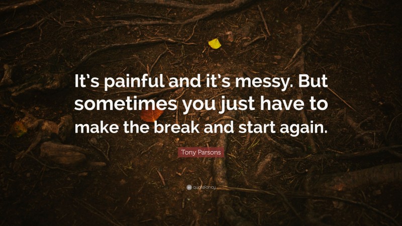 Tony Parsons Quote: “It’s painful and it’s messy. But sometimes you just have to make the break and start again.”