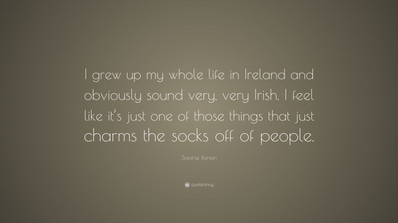 Saoirse Ronan Quote: “I grew up my whole life in Ireland and obviously sound very, very Irish. I feel like it’s just one of those things that just charms the socks off of people.”