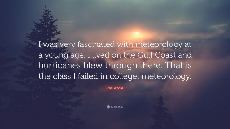 Jim Parsons Quote: “I was very fascinated with meteorology at a young age. I lived on the Gulf Coast and hurricanes blew through there. That is the class I failed in college: meteorology.”