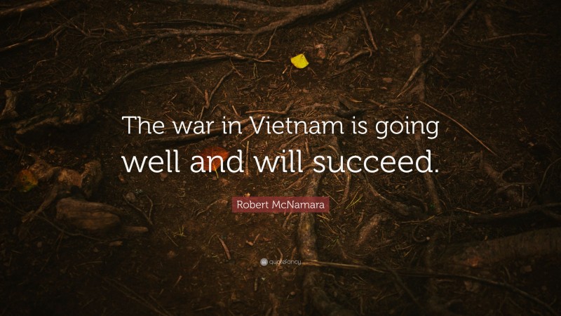 Robert McNamara Quote: “The war in Vietnam is going well and will succeed.”