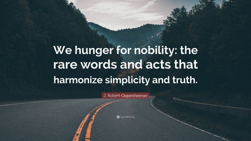 J. Robert Oppenheimer Quote: “We hunger for nobility: the rare words and acts that harmonize simplicity and truth.”