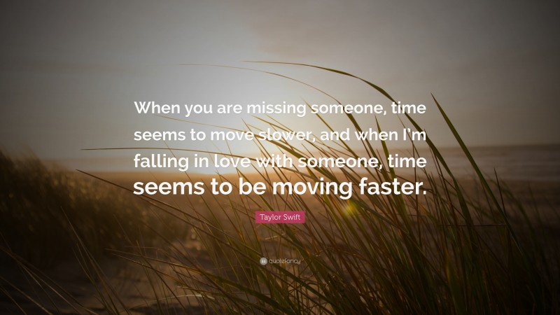 Taylor Swift Quote: “When you are missing someone, time seems to move slower, and when I’m falling in love with someone, time seems to be moving faster.”