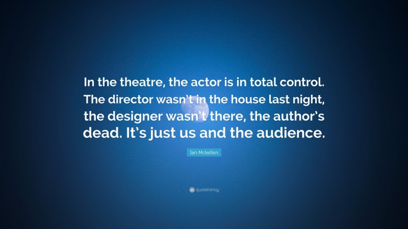 Ian Mckellen Quote: “In the theatre, the actor is in total control. The director wasn’t in the house last night, the designer wasn’t there, the author’s dead. It’s just us and the audience.”