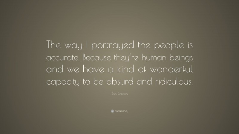 Jon Ronson Quote: “The way I portrayed the people is accurate. Because they’re human beings and we have a kind of wonderful capacity to be absurd and ridiculous.”