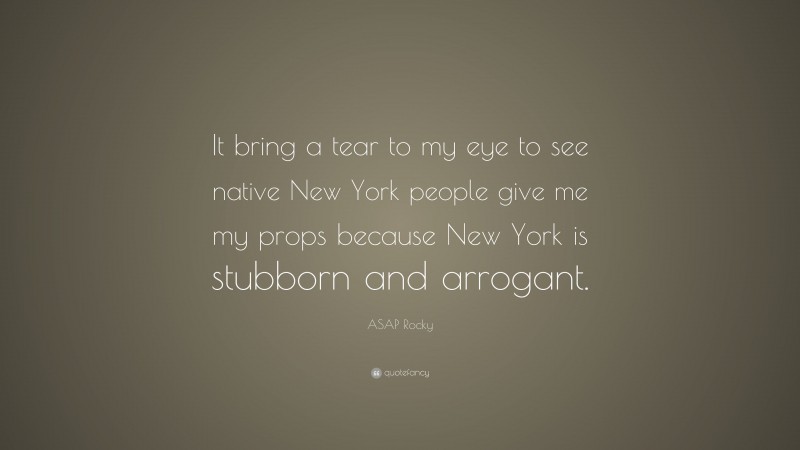 ASAP Rocky Quote: “It bring a tear to my eye to see native New York people give me my props because New York is stubborn and arrogant.”
