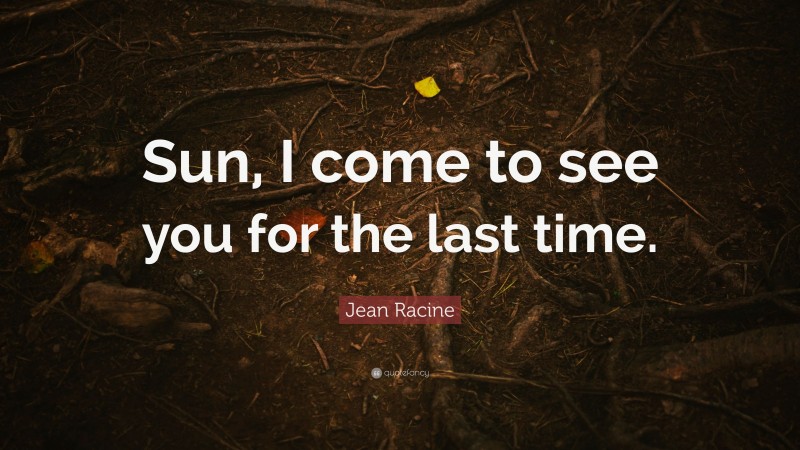 Jean Racine Quote: “Sun, I come to see you for the last time.”