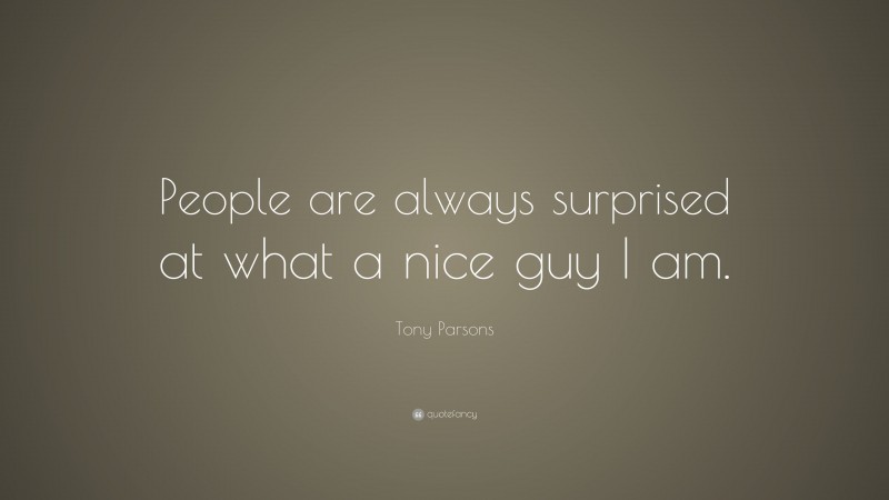 Tony Parsons Quote: “People are always surprised at what a nice guy I am.”