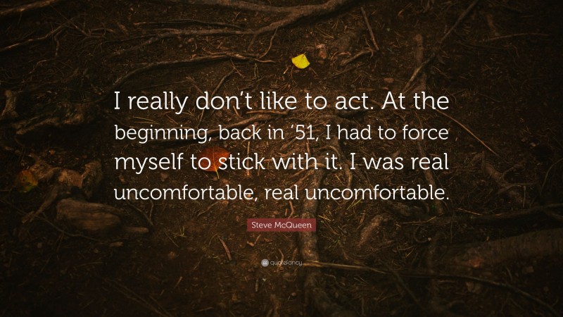 Steve McQueen Quote: “I really don’t like to act. At the beginning, back in ’51, I had to force myself to stick with it. I was real uncomfortable, real uncomfortable.”