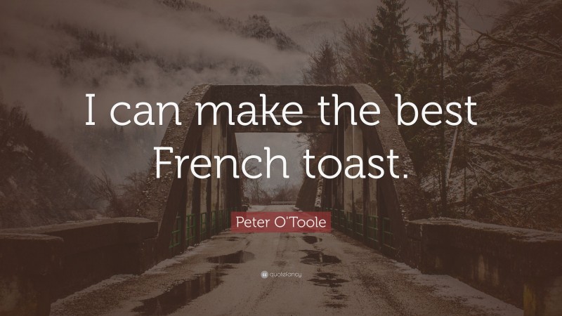 Peter O'Toole Quote: “I can make the best French toast.”