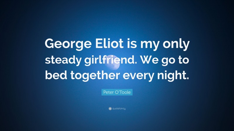 Peter O'Toole Quote: “George Eliot is my only steady girlfriend. We go to bed together every night.”