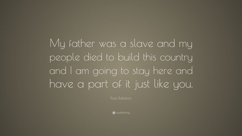 Paul Robeson Quote: “My father was a slave and my people died to build this country and I am going to stay here and have a part of it just like you.”