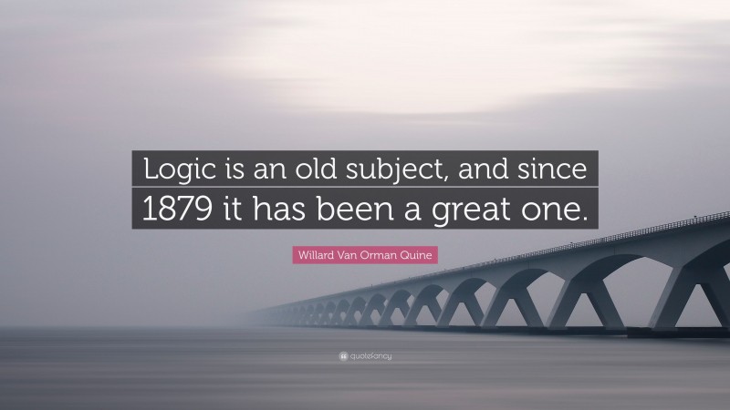 Willard Van Orman Quine Quote: “Logic is an old subject, and since 1879 it has been a great one.”