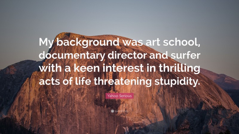 Yahoo Serious Quote: “My background was art school, documentary director and surfer with a keen interest in thrilling acts of life threatening stupidity.”