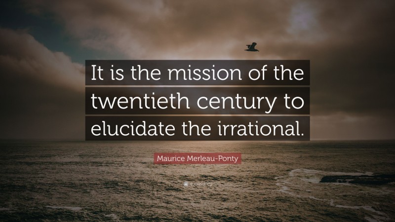 Maurice Merleau-Ponty Quote: “It is the mission of the twentieth century to elucidate the irrational.”