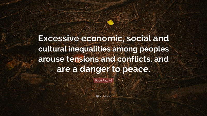 Pope Paul VI Quote: “Excessive economic, social and cultural inequalities among peoples arouse tensions and conflicts, and are a danger to peace.”