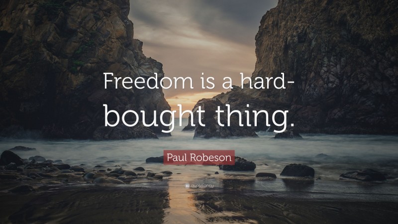 Paul Robeson Quote: “Freedom is a hard-bought thing.”