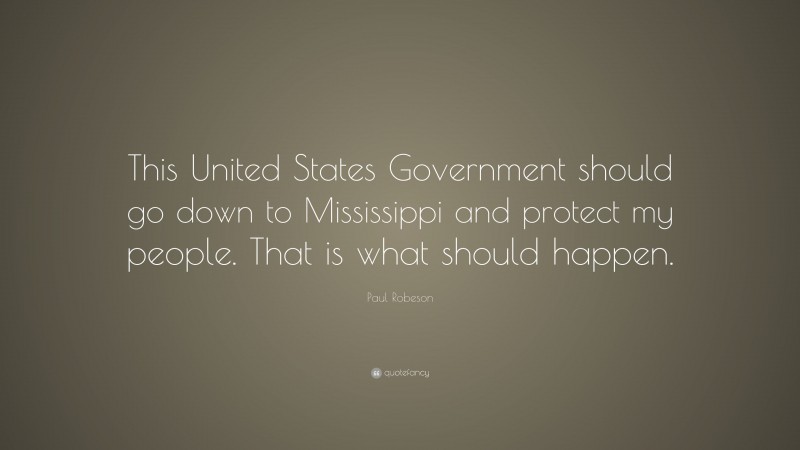 Paul Robeson Quote: “This United States Government should go down to Mississippi and protect my people. That is what should happen.”