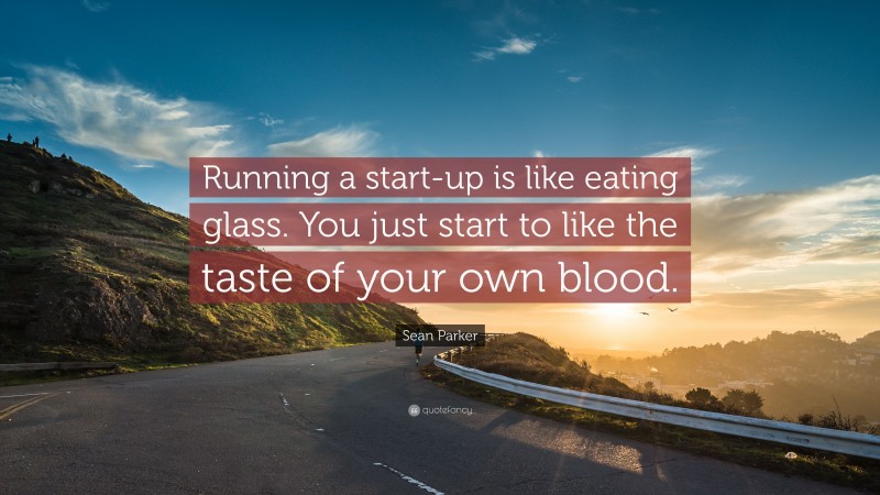 Sean Parker Quote: “Running a start-up is like eating glass. You just start to like the taste of your own blood.”