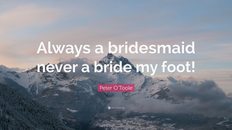 Peter O'Toole Quote: “Always a bridesmaid never a bride my foot!”