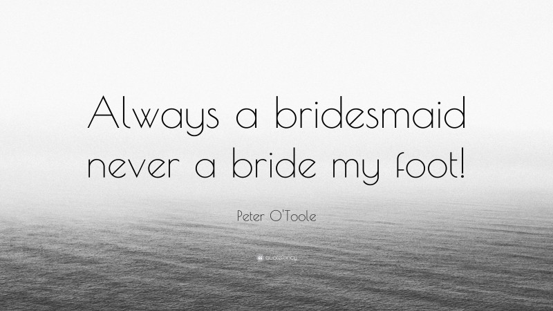 Peter O'Toole Quote: “Always a bridesmaid never a bride my foot!”