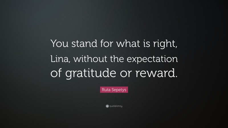 Ruta Sepetys Quote: “You stand for what is right, Lina, without the expectation of gratitude or reward.”