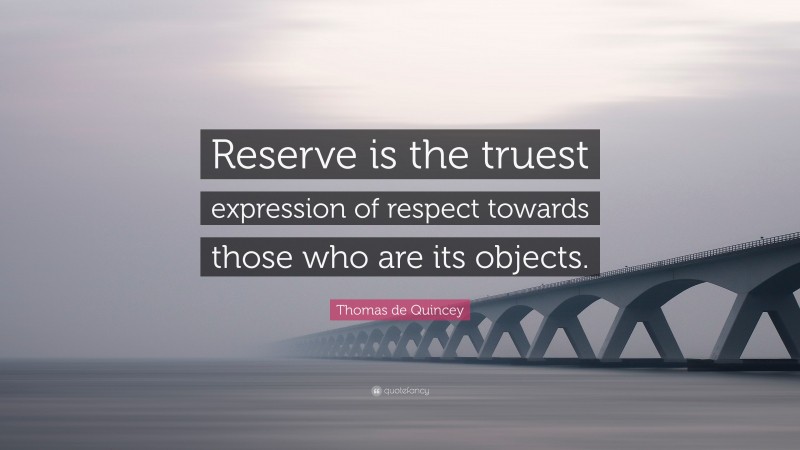 Thomas de Quincey Quote: “Reserve is the truest expression of respect towards those who are its objects.”