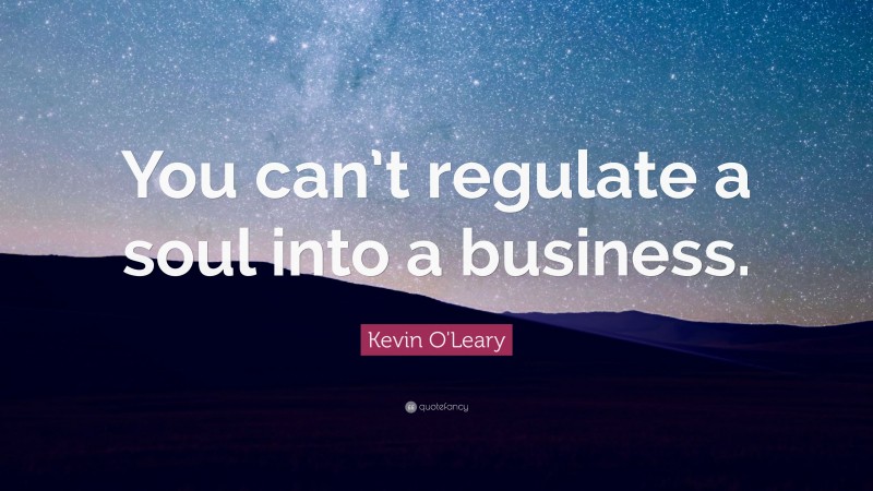 Kevin O'Leary Quote: “You can’t regulate a soul into a business.”