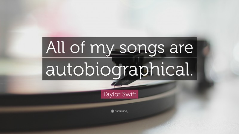 Taylor Swift Quote: “All of my songs are autobiographical.”